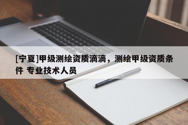 [寧夏]甲級(jí)測(cè)繪資質(zhì)滴滴，測(cè)繪甲級(jí)資質(zhì)條件 專業(yè)技術(shù)人員