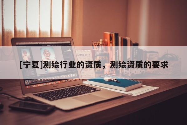 [寧夏]測(cè)繪行業(yè)的資質(zhì)，測(cè)繪資質(zhì)的要求
