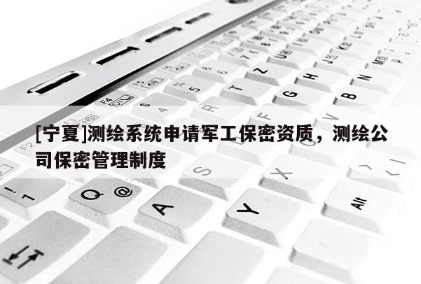 [寧夏]測繪系統(tǒng)申請軍工保密資質(zhì)，測繪公司保密管理制度