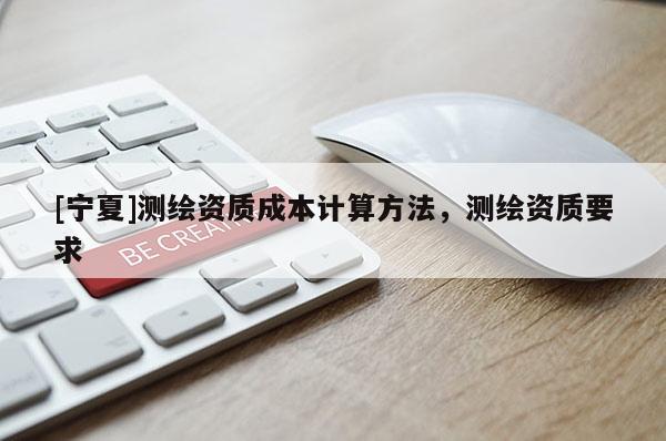 [寧夏]測繪資質(zhì)成本計算方法，測繪資質(zhì)要求