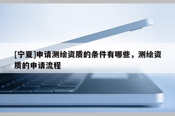 [寧夏]申請測繪資質的條件有哪些，測繪資質的申請流程