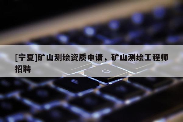 [寧夏]礦山測繪資質(zhì)申請，礦山測繪工程師招聘
