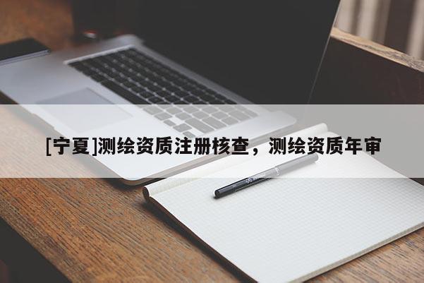 [寧夏]測繪資質(zhì)注冊核查，測繪資質(zhì)年審