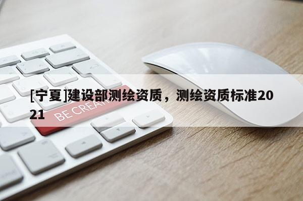 [寧夏]建設(shè)部測繪資質(zhì)，測繪資質(zhì)標(biāo)準(zhǔn)2021