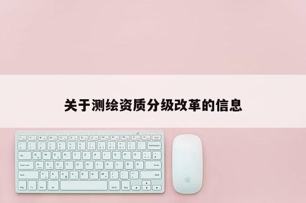 關(guān)于測繪資質(zhì)分級改革的信息