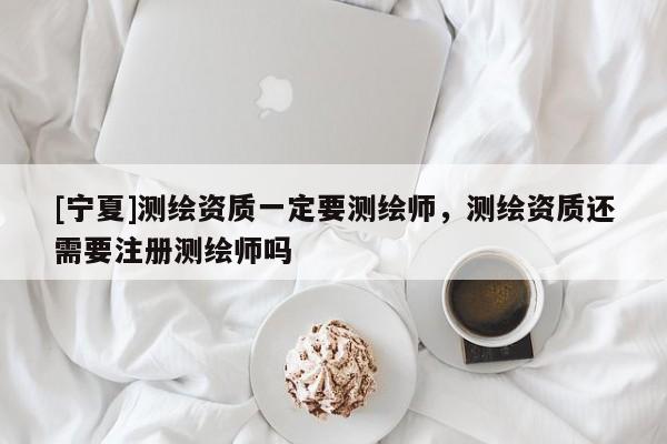 [寧夏]測繪資質(zhì)一定要測繪師，測繪資質(zhì)還需要注冊測繪師嗎