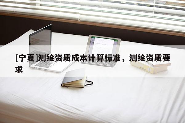 [寧夏]測繪資質成本計算標準，測繪資質要求