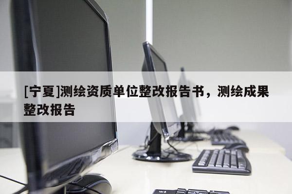 [寧夏]測繪資質單位整改報告書，測繪成果整改報告