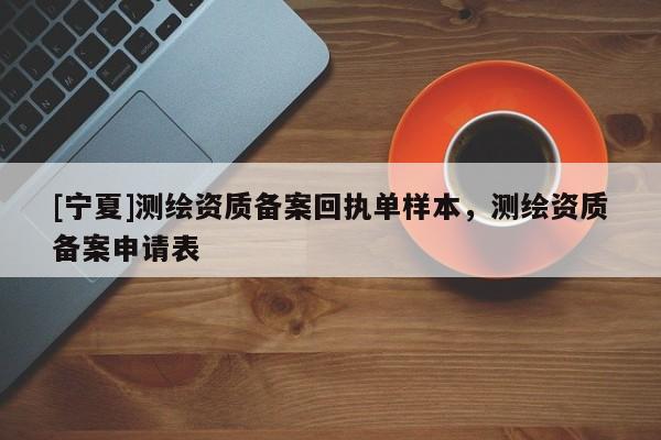 [寧夏]測繪資質(zhì)備案回執(zhí)單樣本，測繪資質(zhì)備案申請表