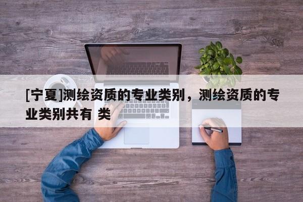 [寧夏]測(cè)繪資質(zhì)的專業(yè)類別，測(cè)繪資質(zhì)的專業(yè)類別共有 類