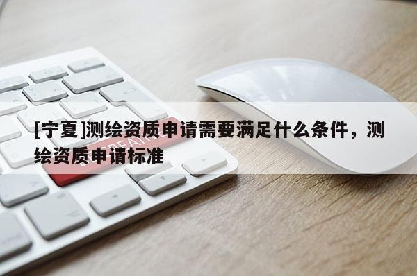 [寧夏]測繪資質(zhì)申請(qǐng)需要滿足什么條件，測繪資質(zhì)申請(qǐng)標(biāo)準(zhǔn)