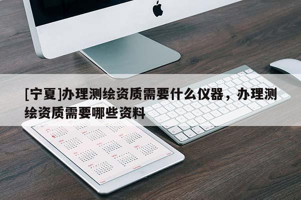 [寧夏]辦理測(cè)繪資質(zhì)需要什么儀器，辦理測(cè)繪資質(zhì)需要哪些資料