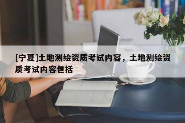 [寧夏]土地測繪資質考試內容，土地測繪資質考試內容包括