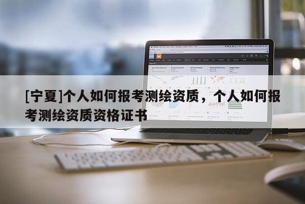 [寧夏]個人如何報考測繪資質(zhì)，個人如何報考測繪資質(zhì)資格證書