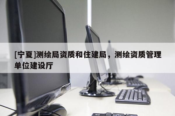 [寧夏]測繪局資質(zhì)和住建局，測繪資質(zhì)管理單位建設(shè)廳