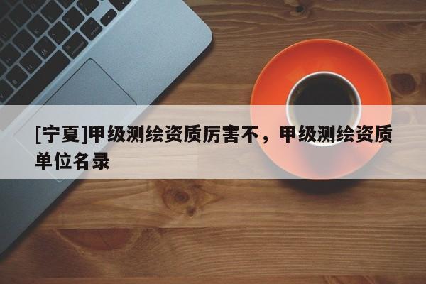 [寧夏]甲級(jí)測(cè)繪資質(zhì)厲害不，甲級(jí)測(cè)繪資質(zhì)單位名錄