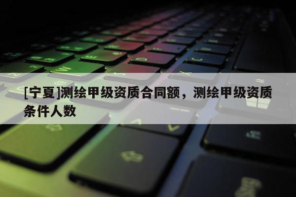 [寧夏]測繪甲級資質合同額，測繪甲級資質條件人數(shù)