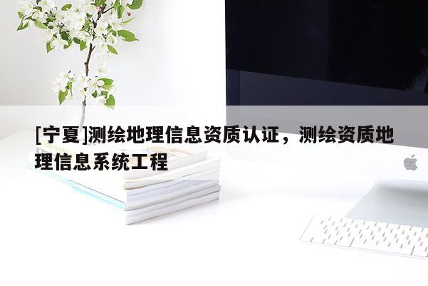 [寧夏]測繪地理信息資質(zhì)認(rèn)證，測繪資質(zhì)地理信息系統(tǒng)工程