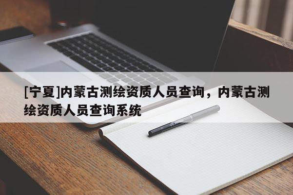 [寧夏]內(nèi)蒙古測繪資質(zhì)人員查詢，內(nèi)蒙古測繪資質(zhì)人員查詢系統(tǒng)