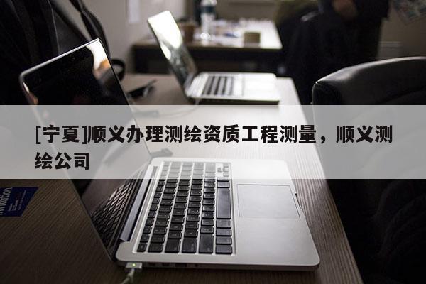[寧夏]順義辦理測(cè)繪資質(zhì)工程測(cè)量，順義測(cè)繪公司