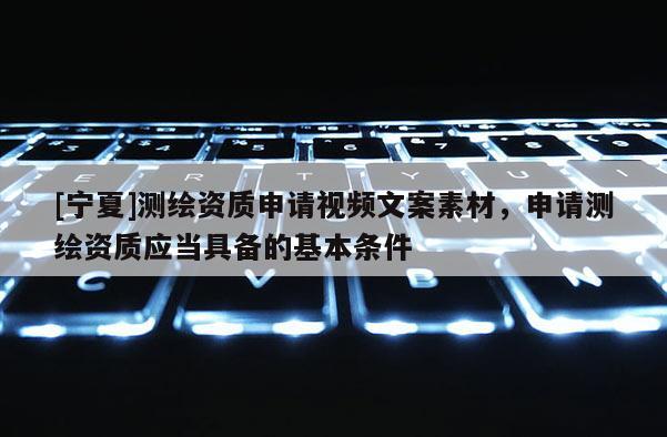 [寧夏]測繪資質申請視頻文案素材，申請測繪資質應當具備的基本條件