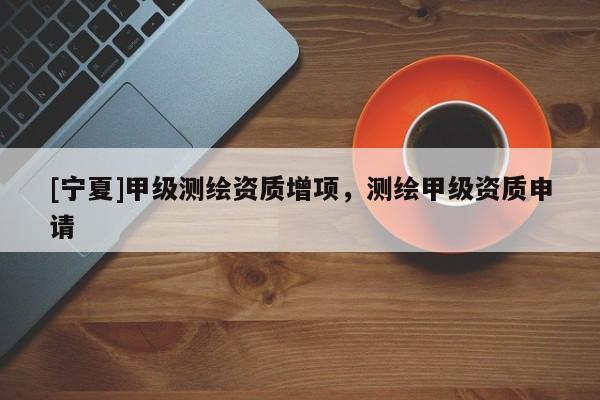 [寧夏]甲級(jí)測(cè)繪資質(zhì)增項(xiàng)，測(cè)繪甲級(jí)資質(zhì)申請(qǐng)