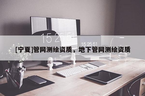 [寧夏]管網(wǎng)測繪資質(zhì)，地下管網(wǎng)測繪資質(zhì)