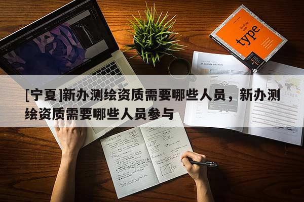 [寧夏]新辦測繪資質需要哪些人員，新辦測繪資質需要哪些人員參與
