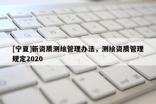 [寧夏]新資質(zhì)測繪管理辦法，測繪資質(zhì)管理規(guī)定2020