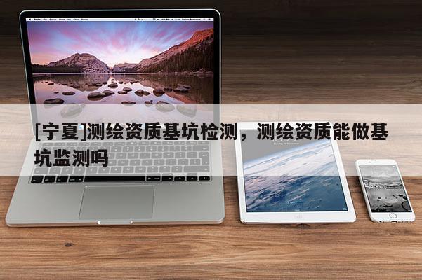 [寧夏]測(cè)繪資質(zhì)基坑檢測(cè)，測(cè)繪資質(zhì)能做基坑監(jiān)測(cè)嗎