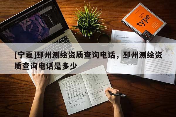 [寧夏]邳州測(cè)繪資質(zhì)查詢電話，邳州測(cè)繪資質(zhì)查詢電話是多少