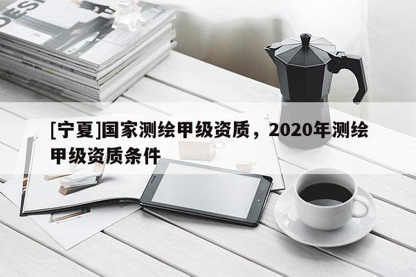 [寧夏]國(guó)家測(cè)繪甲級(jí)資質(zhì)，2020年測(cè)繪甲級(jí)資質(zhì)條件