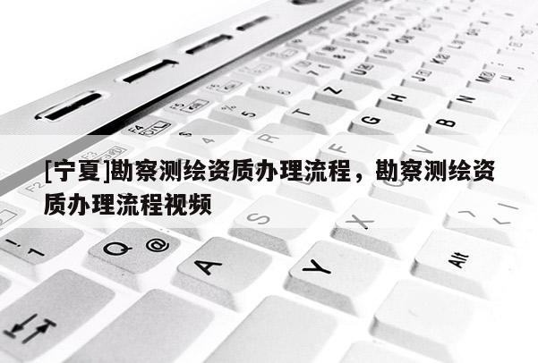 [寧夏]勘察測繪資質(zhì)辦理流程，勘察測繪資質(zhì)辦理流程視頻