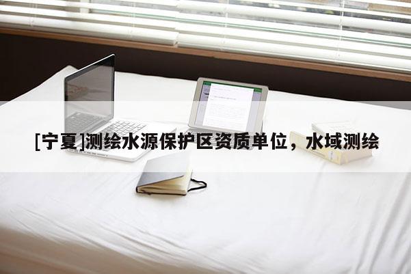 [寧夏]測繪水源保護區(qū)資質單位，水域測繪