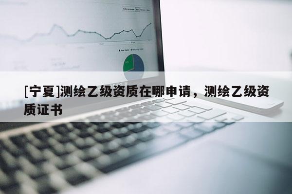 [寧夏]測繪乙級(jí)資質(zhì)在哪申請(qǐng)，測繪乙級(jí)資質(zhì)證書
