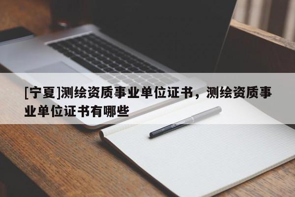 [寧夏]測(cè)繪資質(zhì)事業(yè)單位證書，測(cè)繪資質(zhì)事業(yè)單位證書有哪些