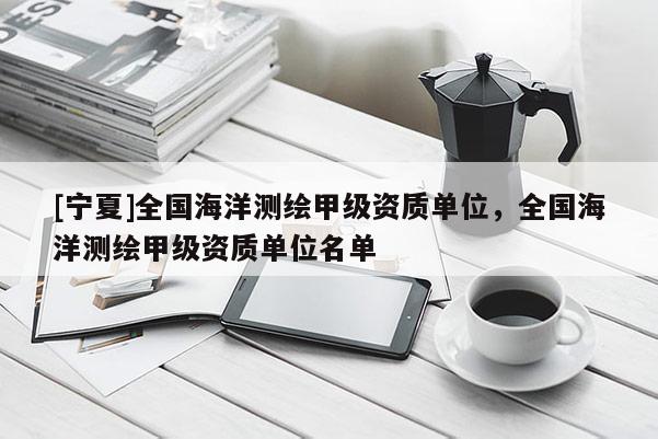 [寧夏]全國(guó)海洋測(cè)繪甲級(jí)資質(zhì)單位，全國(guó)海洋測(cè)繪甲級(jí)資質(zhì)單位名單