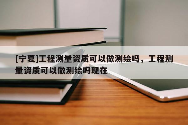[寧夏]工程測量資質(zhì)可以做測繪嗎，工程測量資質(zhì)可以做測繪嗎現(xiàn)在
