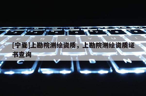 [寧夏]上勘院測(cè)繪資質(zhì)，上勘院測(cè)繪資質(zhì)證書查詢