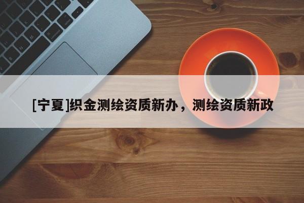 [寧夏]織金測繪資質(zhì)新辦，測繪資質(zhì)新政