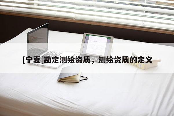 [寧夏]勘定測繪資質(zhì)，測繪資質(zhì)的定義