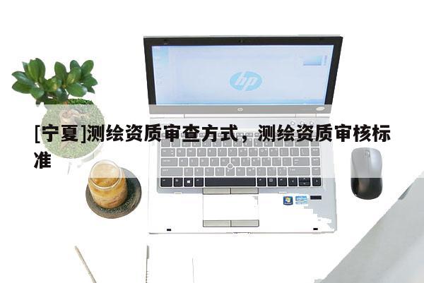 [寧夏]測(cè)繪資質(zhì)審查方式，測(cè)繪資質(zhì)審核標(biāo)準(zhǔn)