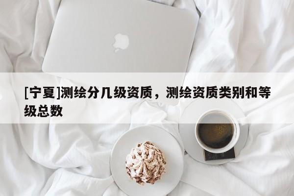 [寧夏]測繪分幾級資質(zhì)，測繪資質(zhì)類別和等級總數(shù)