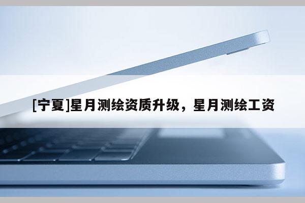 [寧夏]星月測繪資質(zhì)升級，星月測繪工資