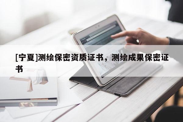 [寧夏]測(cè)繪保密資質(zhì)證書(shū)，測(cè)繪成果保密證書(shū)
