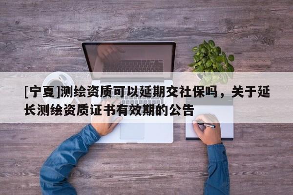 [寧夏]測繪資質(zhì)可以延期交社保嗎，關于延長測繪資質(zhì)證書有效期的公告
