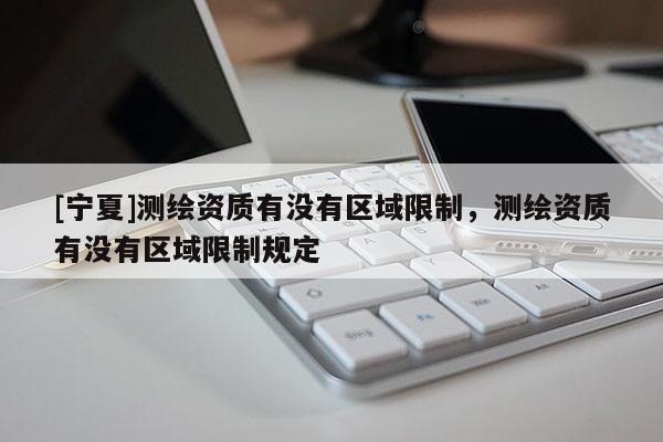 [寧夏]測(cè)繪資質(zhì)有沒(méi)有區(qū)域限制，測(cè)繪資質(zhì)有沒(méi)有區(qū)域限制規(guī)定