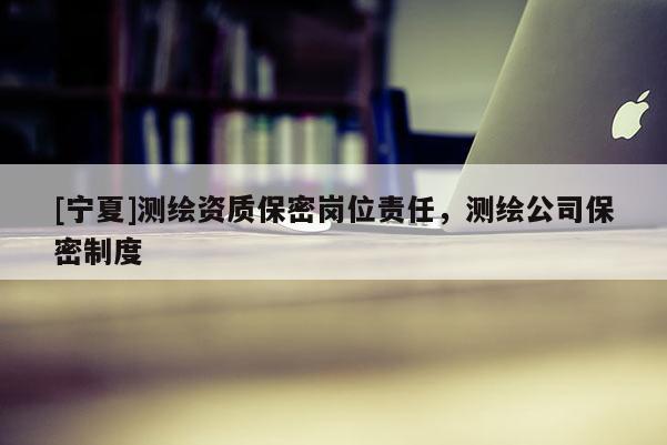 [寧夏]測(cè)繪資質(zhì)保密崗位責(zé)任，測(cè)繪公司保密制度