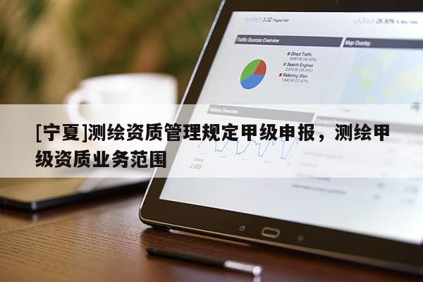 [寧夏]測繪資質(zhì)管理規(guī)定甲級申報，測繪甲級資質(zhì)業(yè)務(wù)范圍