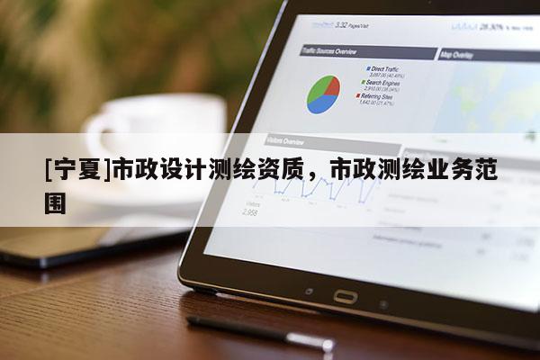 [寧夏]市政設(shè)計(jì)測(cè)繪資質(zhì)，市政測(cè)繪業(yè)務(wù)范圍